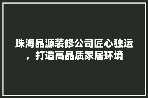 珠海品源装修公司匠心独运，打造高品质家居环境