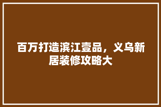 百万打造滨江壹品，义乌新居装修攻略大