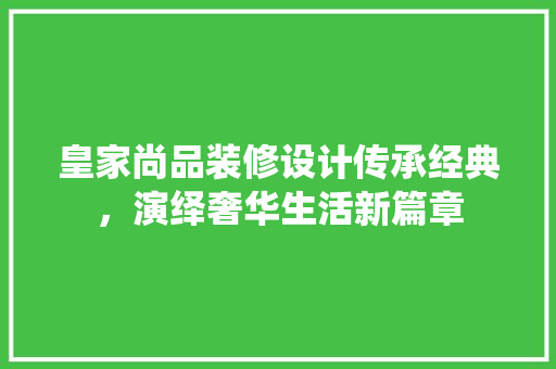 皇家尚品装修设计传承经典，演绎奢华生活新篇章