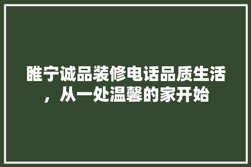 睢宁诚品装修电话品质生活，从一处温馨的家开始