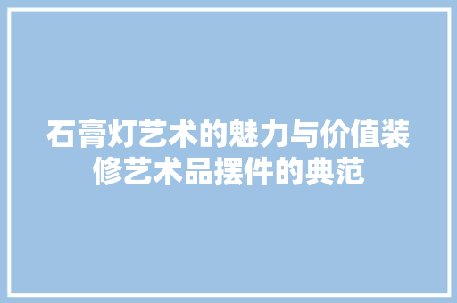 石膏灯艺术的魅力与价值装修艺术品摆件的典范