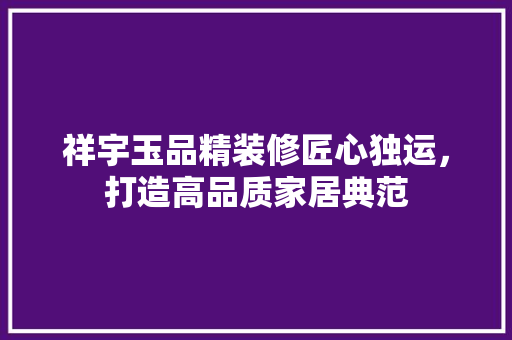 祥宇玉品精装修匠心独运，打造高品质家居典范