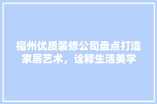 福州优质装修公司盘点打造家居艺术，诠释生活美学