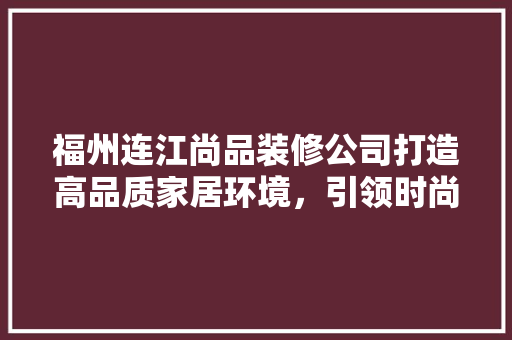 福州连江尚品装修公司打造高品质家居环境，引领时尚装修潮流