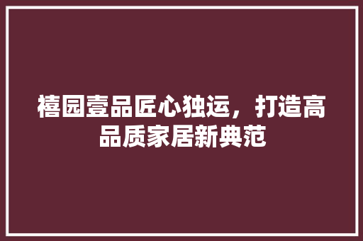 禧园壹品匠心独运，打造高品质家居新典范