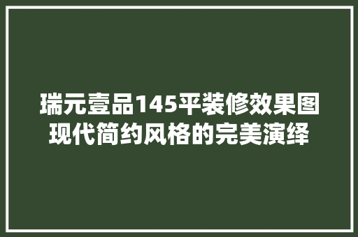 瑞元壹品145平装修效果图现代简约风格的完美演绎