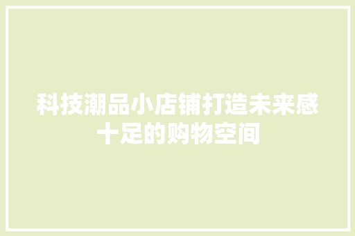 科技潮品小店铺打造未来感十足的购物空间