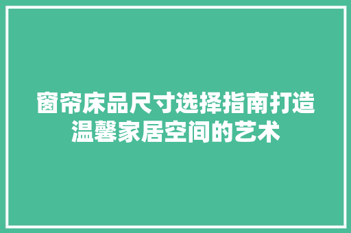 窗帘床品尺寸选择指南打造温馨家居空间的艺术
