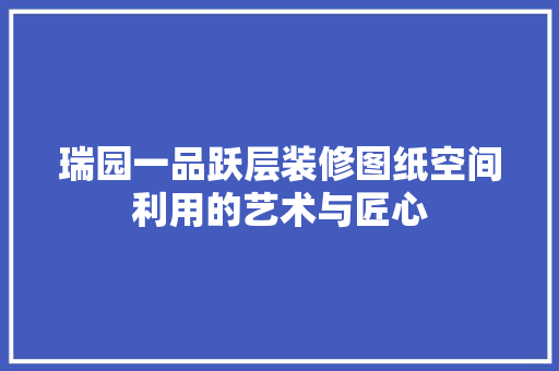 瑞园一品跃层装修图纸空间利用的艺术与匠心