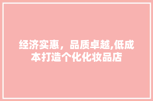 经济实惠，品质卓越,低成本打造个化化妆品店