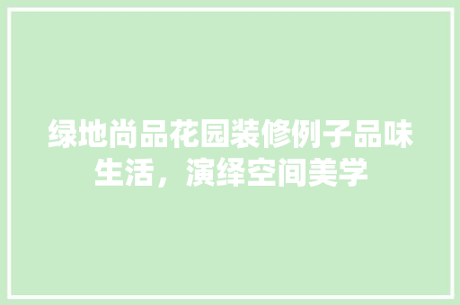 绿地尚品花园装修例子品味生活，演绎空间美学