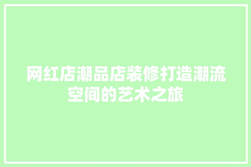 网红店潮品店装修打造潮流空间的艺术之旅