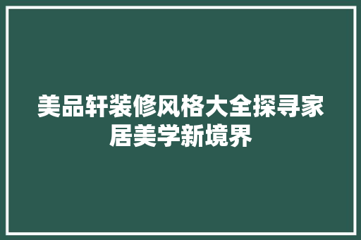 美品轩装修风格大全探寻家居美学新境界