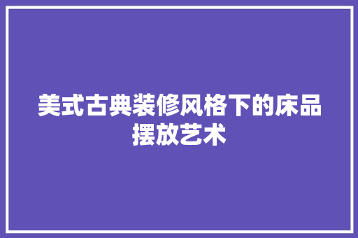 美式古典装修风格下的床品摆放艺术