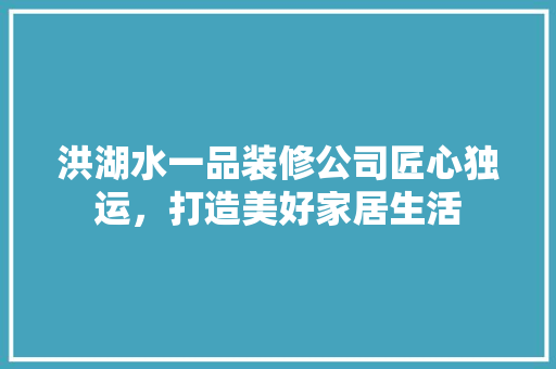 洪湖水一品装修公司匠心独运，打造美好家居生活
