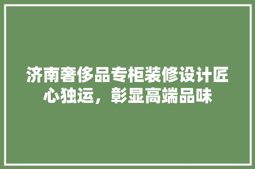 济南奢侈品专柜装修设计匠心独运，彰显高端品味