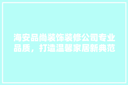 海安品尚装饰装修公司专业品质，打造温馨家居新典范