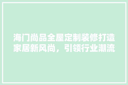 海门尚品全屋定制装修打造家居新风尚，引领行业潮流