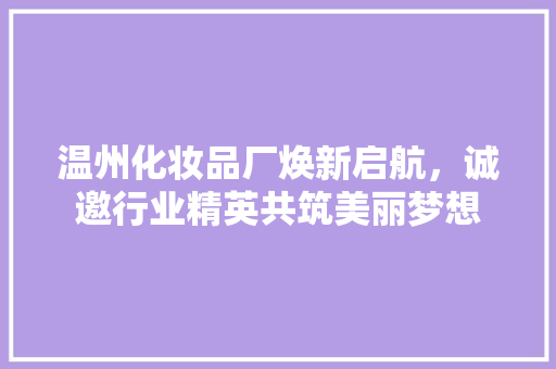 温州化妆品厂焕新启航，诚邀行业精英共筑美丽梦想