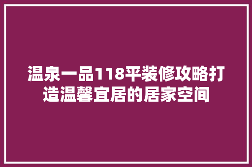 温泉一品118平装修攻略打造温馨宜居的居家空间