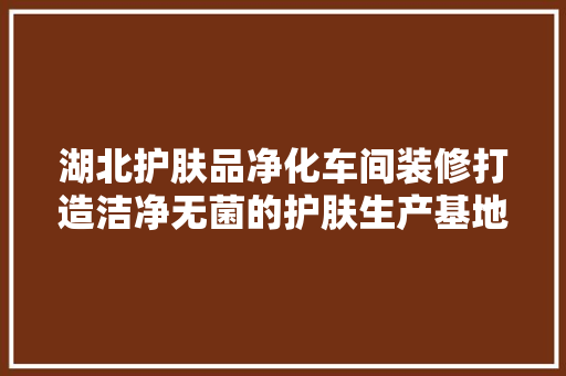 湖北护肤品净化车间装修打造洁净无菌的护肤生产基地