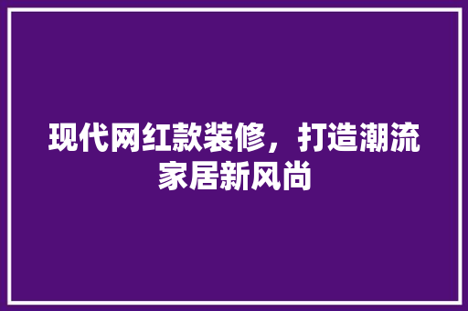 现代网红款装修，打造潮流家居新风尚