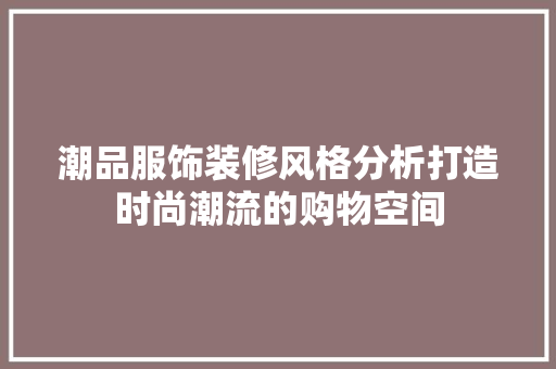 潮品服饰装修风格分析打造时尚潮流的购物空间