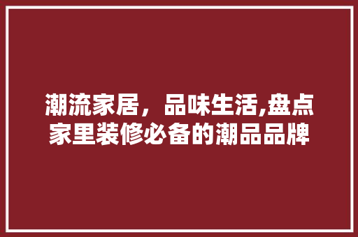潮流家居，品味生活,盘点家里装修必备的潮品品牌