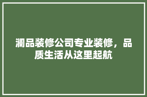 澜品装修公司专业装修，品质生活从这里起航