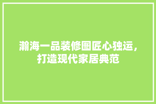 瀚海一品装修图匠心独运，打造现代家居典范