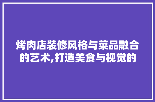烤肉店装修风格与菜品融合的艺术,打造美食与视觉的双重盛宴