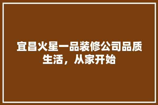宜昌火星一品装修公司品质生活，从家开始