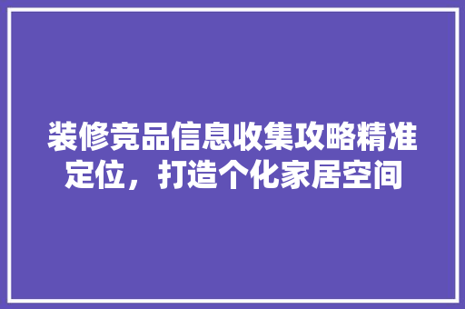 装修竞品信息收集攻略精准定位，打造个化家居空间