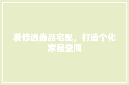 装修选尚品宅配，打造个化家居空间