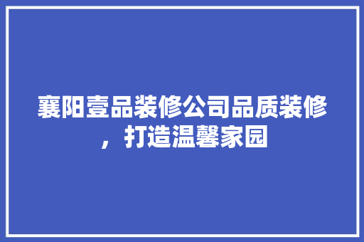襄阳壹品装修公司品质装修，打造温馨家园