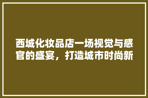 西城化妆品店一场视觉与感官的盛宴，打造城市时尚新地标