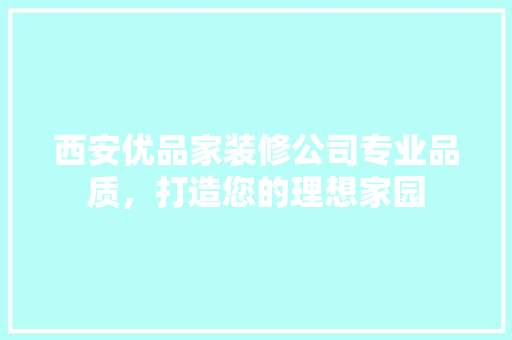 西安优品家装修公司专业品质，打造您的理想家园
