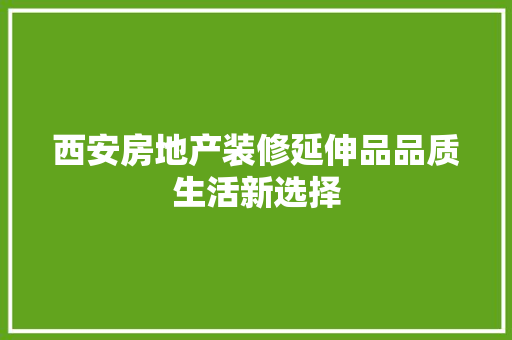 西安房地产装修延伸品品质生活新选择