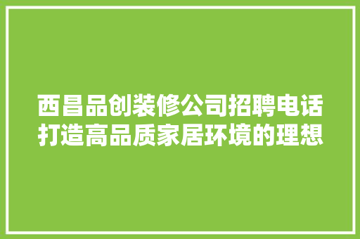 西昌品创装修公司招聘电话打造高品质家居环境的理想选择