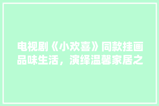 电视剧《小欢喜》同款挂画品味生活，演绎温馨家居之美