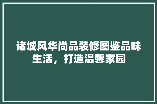 诸城风华尚品装修图鉴品味生活，打造温馨家园