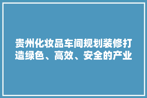 贵州化妆品车间规划装修打造绿色、高效、安全的产业新标杆