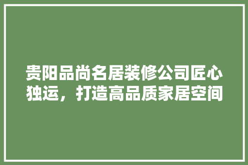 贵阳品尚名居装修公司匠心独运，打造高品质家居空间