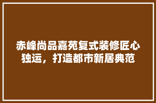 赤峰尚品嘉苑复式装修匠心独运，打造都市新居典范