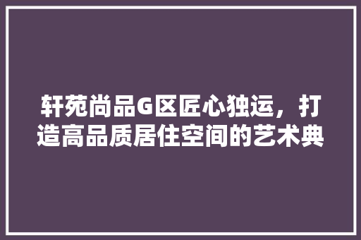轩苑尚品G区匠心独运，打造高品质居住空间的艺术典范