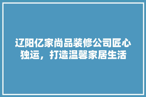 辽阳亿家尚品装修公司匠心独运，打造温馨家居生活