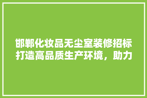 邯郸化妆品无尘室装修招标打造高品质生产环境，助力企业发展