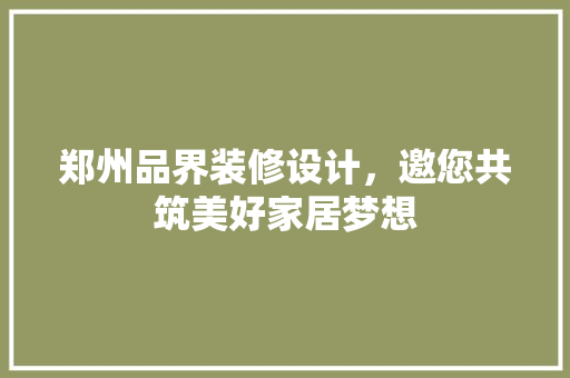 郑州品界装修设计，邀您共筑美好家居梦想