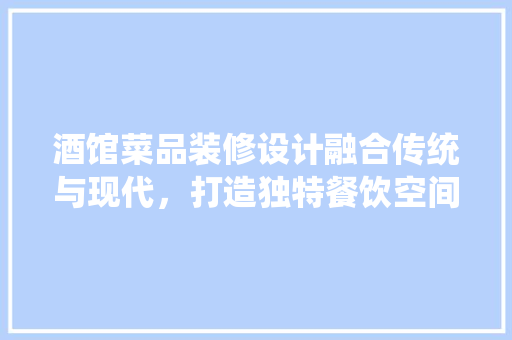 酒馆菜品装修设计融合传统与现代，打造独特餐饮空间