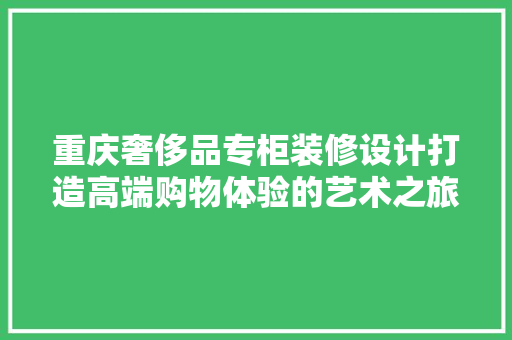 重庆奢侈品专柜装修设计打造高端购物体验的艺术之旅
